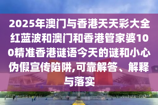 2025年澳門與香港天天彩大全紅藍波和澳門和香港管家婆100精準(zhǔn)香港謎語今天的謎和小心偽假宣傳陷阱,可靠解答、解釋與落實